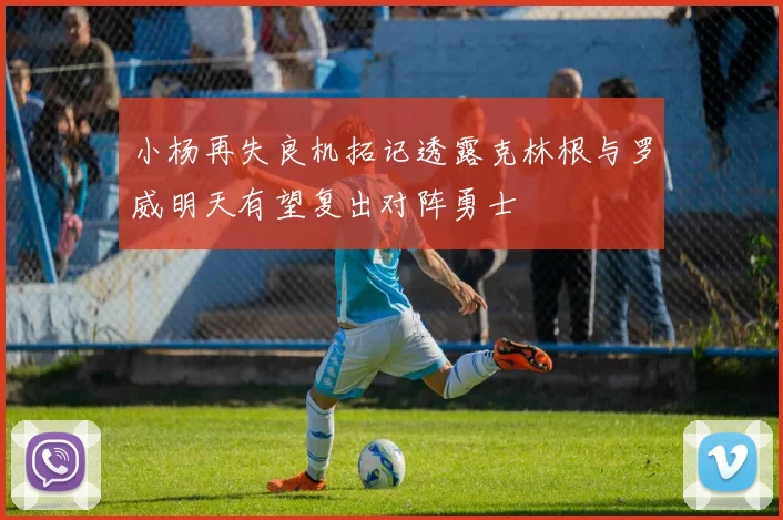 小杨再失良机拓记透露克林根与罗威明天有望复出对阵勇士
