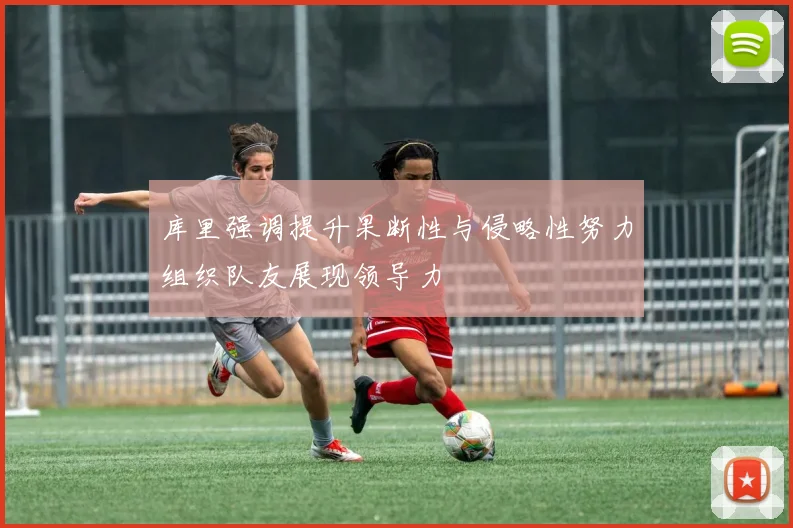 库里强调提升果断性与侵略性努力组织队友展现领导力