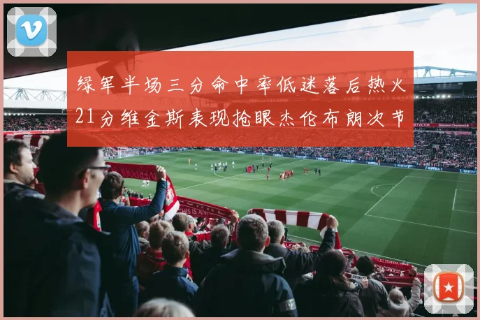 绿军半场三分命中率低迷落后热火21分维金斯表现抢眼杰伦布朗次节独得15分