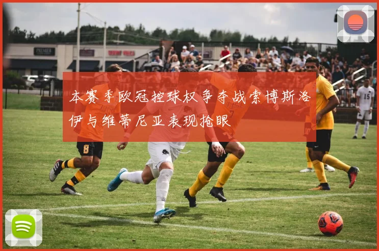 本赛季欧冠控球权争夺战索博斯洛伊与维蒂尼亚表现抢眼