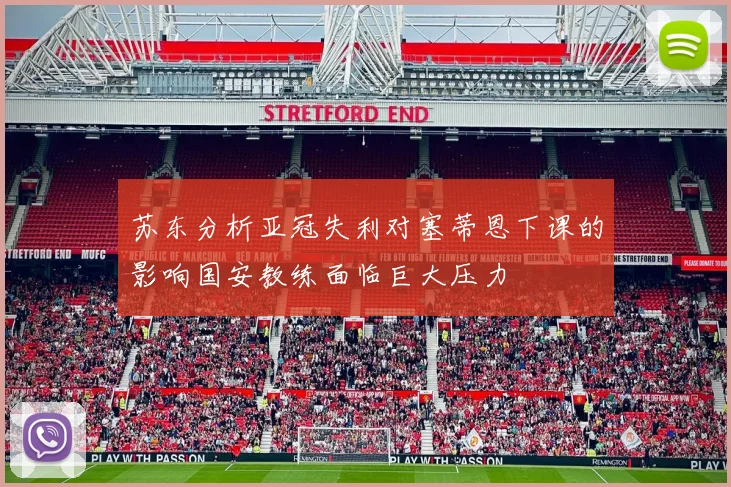 苏东分析亚冠失利对塞蒂恩下课的影响国安教练面临巨大压力