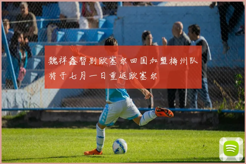 魏祥鑫暂别欧塞尔回国加盟梅州队将于七月一日重返欧塞尔