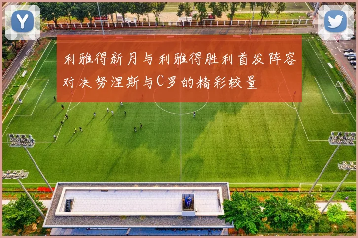 利雅得新月与利雅得胜利首发阵容对决努涅斯与C罗的精彩较量