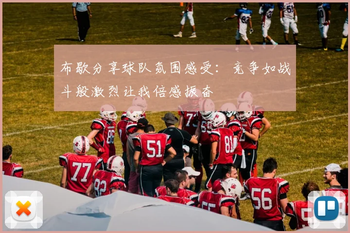 布歇分享球队氛围感受：竞争如战斗般激烈让我倍感振奋