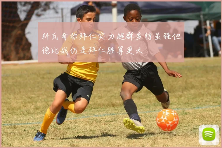 科瓦奇称拜仁实力超群多特虽强但德比战仍是拜仁胜算更大