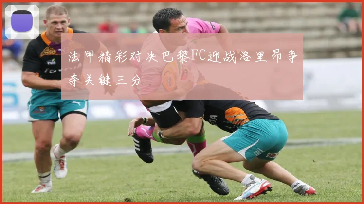 法甲精彩对决巴黎FC迎战洛里昂争夺关键三分