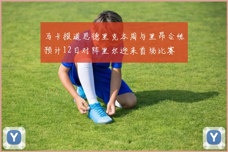 马卡报道恩德里克本周与里昂合练预计12日对阵里尔迎来首场比赛
