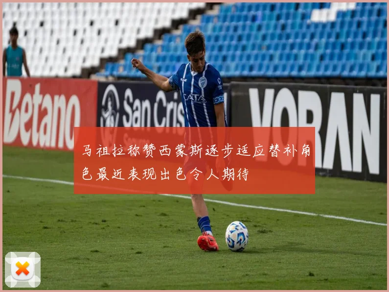 马祖拉称赞西蒙斯逐步适应替补角色最近表现出色令人期待