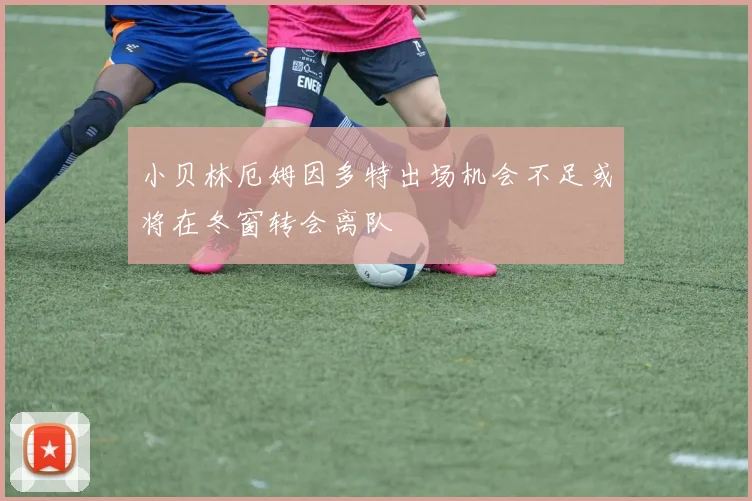 小贝林厄姆因多特出场机会不足或将在冬窗转会离队