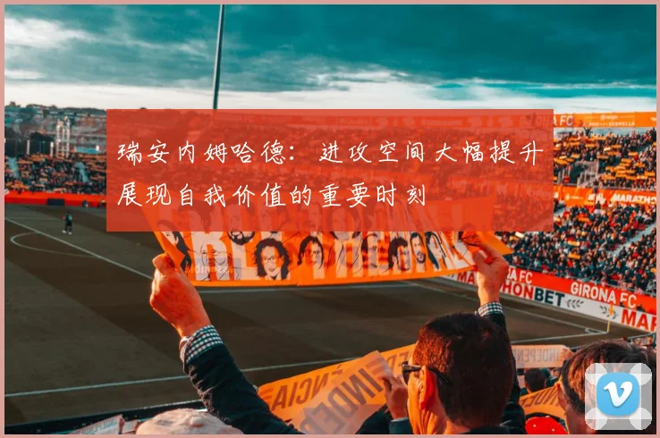 瑞安内姆哈德：进攻空间大幅提升展现自我价值的重要时刻