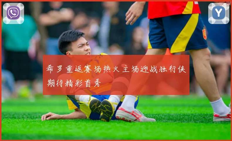 希罗重返赛场热火主场迎战独行侠期待精彩首秀