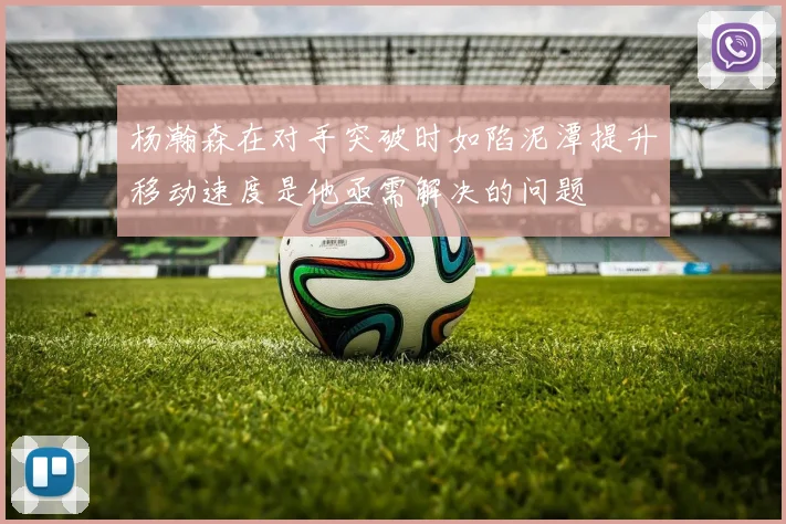 杨瀚森在对手突破时如陷泥潭提升移动速度是他亟需解决的问题