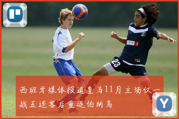 西班牙媒体报道皇马11月主场仅一战五连客后重返伯纳乌