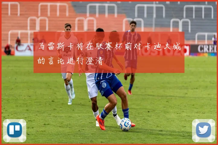 马雷斯卡将在联赛杯前对卡迪夫城的言论进行澄清
