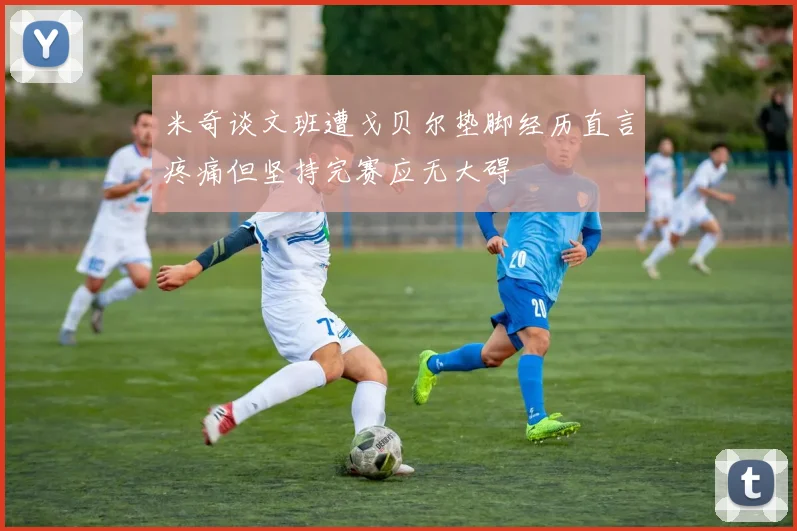 米奇谈文班遭戈贝尔垫脚经历直言疼痛但坚持完赛应无大碍
