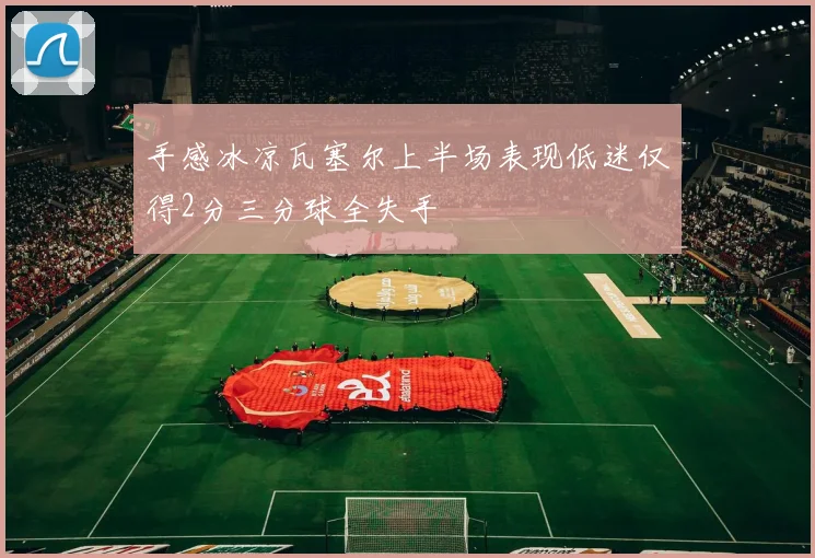 手感冰凉瓦塞尔上半场表现低迷仅得2分三分球全失手