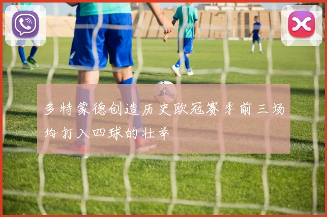 多特蒙德创造历史欧冠赛季前三场均打入四球的壮举
