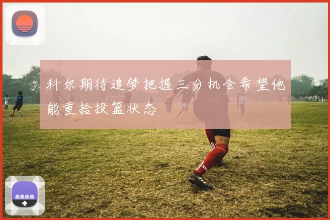 科尔期待追梦把握三分机会希望他能重拾投篮状态