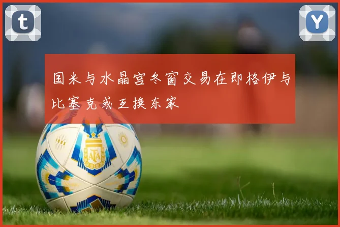国米与水晶宫冬窗交易在即格伊与比塞克或互换东家