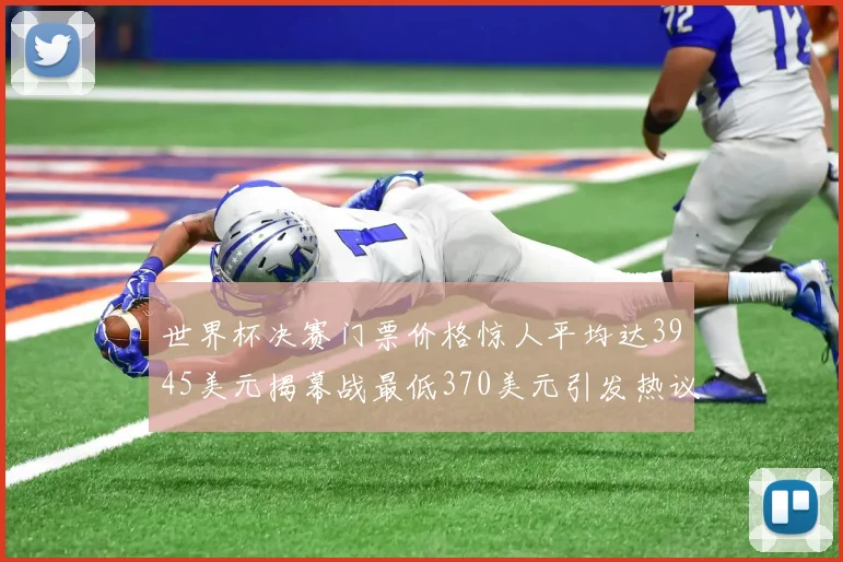 世界杯决赛门票价格惊人平均达3945美元揭幕战最低370美元引发热议
