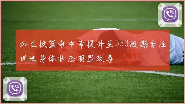 加兰投篮命中率提升至353近期专注训练身体状态明显改善