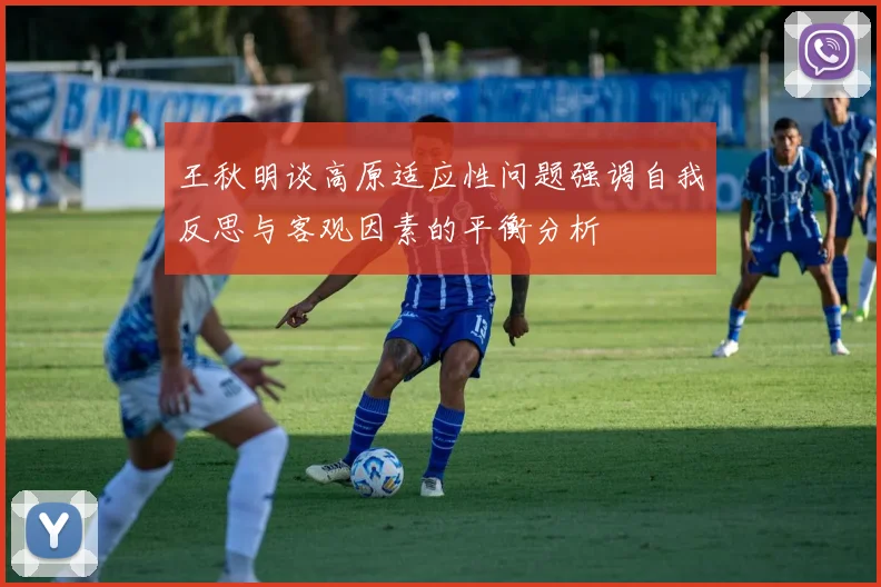 王秋明谈高原适应性问题强调自我反思与客观因素的平衡分析